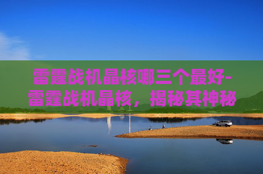 雷霆战机晶核哪三个最好-雷霆战机晶核，揭秘其神秘力量与未来展望