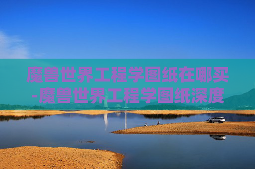 魔兽世界工程学图纸在哪买-魔兽世界工程学图纸深度解析