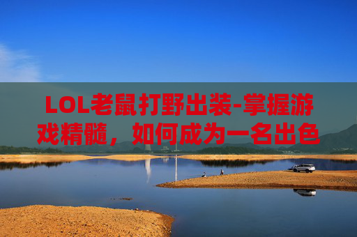 LOL老鼠打野出装-掌握游戏精髓，如何成为一名出色的英雄联盟老鼠打野