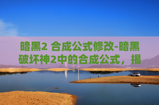 暗黑2 合成公式修改-暗黑破坏神2中的合成公式，揭秘隐藏在符文之地的秘密