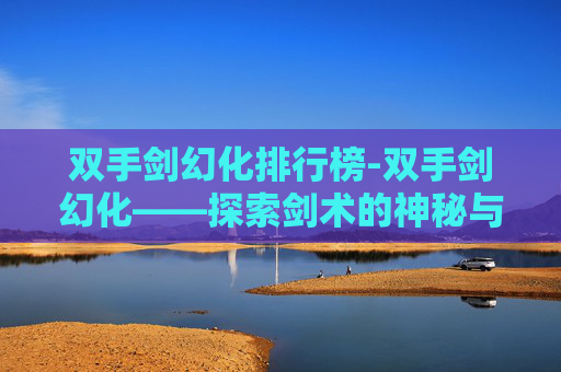 双手剑幻化排行榜-双手剑幻化——探索剑术的神秘与魅力