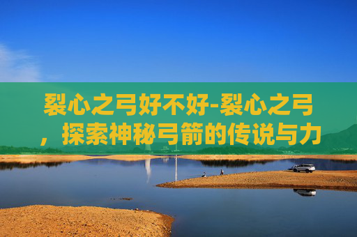 裂心之弓好不好-裂心之弓，探索神秘弓箭的传说与力量