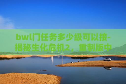 bwl门任务多少级可以接-揭秘生化危机2，重制版中的B.W.A.L.门任务