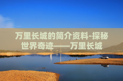 万里长城的简介资料-探秘世界奇迹——万里长城