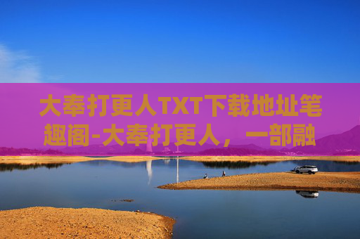 大奉打更人TXT下载地址笔趣阁-大奉打更人，一部融合历史与奇幻的武侠小说