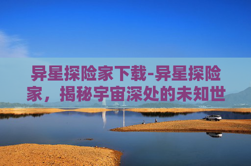 异星探险家下载-异星探险家，揭秘宇宙深处的未知世界