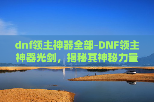 dnf领主神器全部-DNF领主神器光剑，揭秘其神秘力量与玩家的终极追求