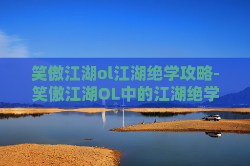 笑傲江湖ol江湖绝学攻略-笑傲江湖OL中的江湖绝学——揭秘游戏中的终极技能