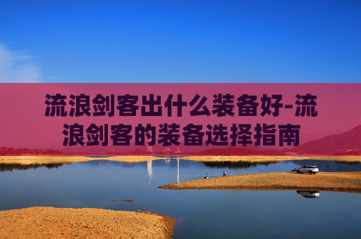 流浪剑客出什么装备好-流浪剑客的装备选择指南