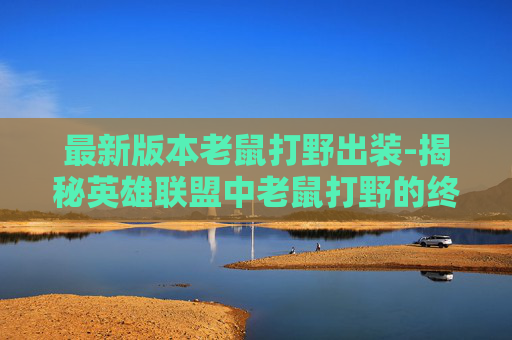最新版本老鼠打野出装-揭秘英雄联盟中老鼠打野的终极出装策略