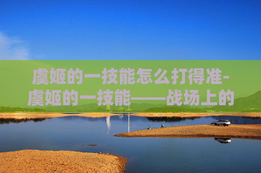 虞姬的一技能怎么打得准-虞姬的一技能——战场上的致命一击