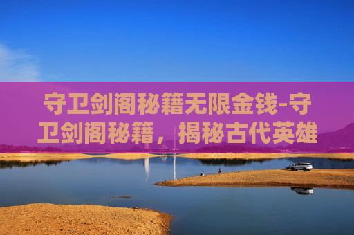 守卫剑阁秘籍无限金钱-守卫剑阁秘籍，揭秘古代英雄的神秘力量