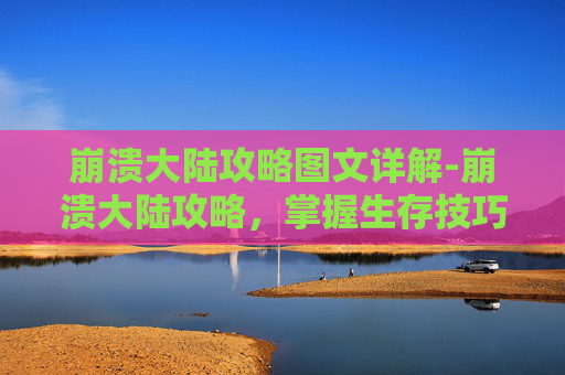 崩溃大陆攻略图文详解-崩溃大陆攻略，掌握生存技巧，成为生存大师