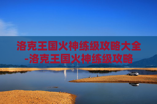 洛克王国火神练级攻略大全-洛克王国火神练级攻略