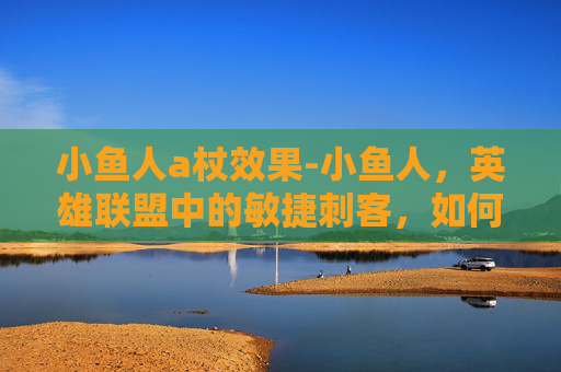 小鱼人a杖效果-小鱼人，英雄联盟中的敏捷刺客，如何成为团队的利刃？