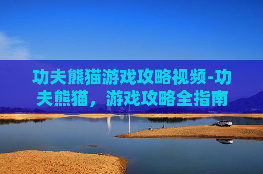 功夫熊猫游戏攻略视频-功夫熊猫，游戏攻略全指南