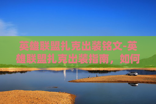 英雄联盟扎克出装铭文-英雄联盟扎克出装指南，如何打造最强装备组合