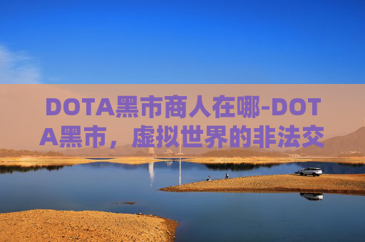 DOTA黑市商人在哪-DOTA黑市，虚拟世界的非法交易与挑战