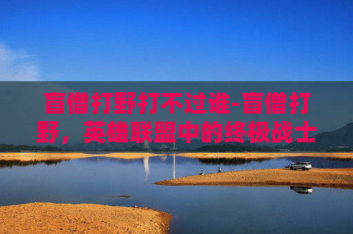 盲僧打野打不过谁-盲僧打野，英雄联盟中的终极战士