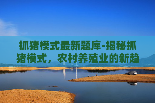 抓猪模式最新题库-揭秘抓猪模式，农村养殖业的新趋势与挑战