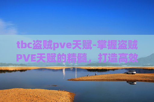tbc盗贼pve天赋-掌握盗贼PVE天赋的精髓，打造高效战斗组合