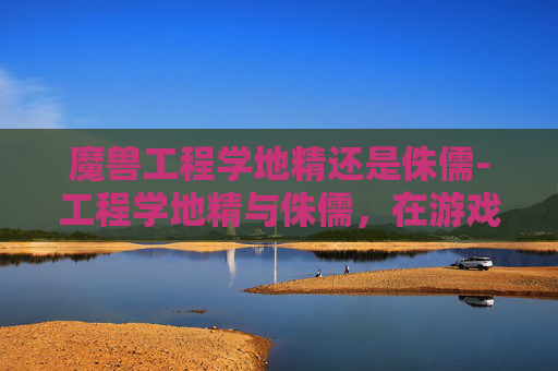 魔兽工程学地精还是侏儒-工程学地精与侏儒，在游戏世界中的平衡艺术