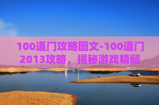 100道门攻略图文-100道门2013攻略，揭秘游戏精髓，解锁隐藏要素