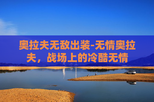 奥拉夫无敌出装-无情奥拉夫，战场上的冷酷无情