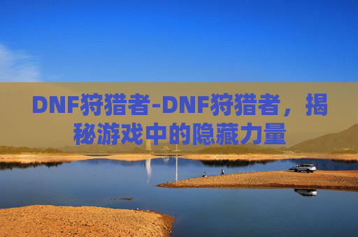 DNF狩猎者-DNF狩猎者，揭秘游戏中的隐藏力量