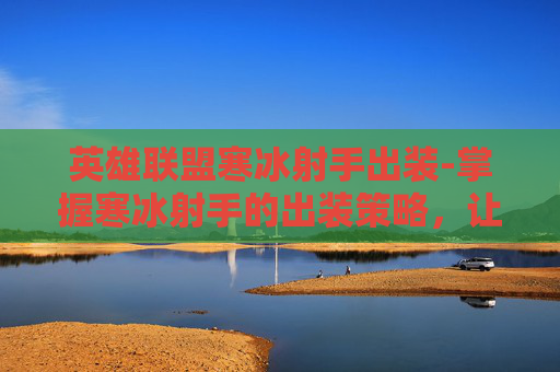 英雄联盟寒冰射手出装-掌握寒冰射手的出装策略，让你在战场上所向披靡！