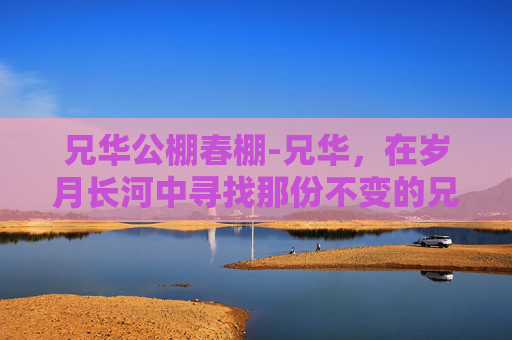 兄华公棚春棚-兄华，在岁月长河中寻找那份不变的兄弟情
