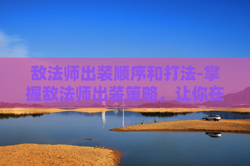 敌法师出装顺序和打法-掌握敌法师出装策略，让你在战场上占据优势