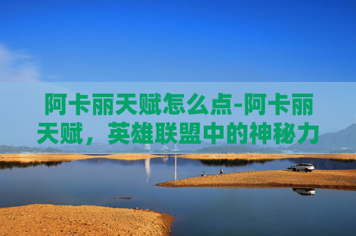 阿卡丽天赋怎么点-阿卡丽天赋，英雄联盟中的神秘力量