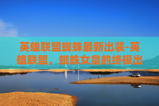 英雄联盟蜘蛛最新出装-英雄联盟，蜘蛛女皇的终极出装指南