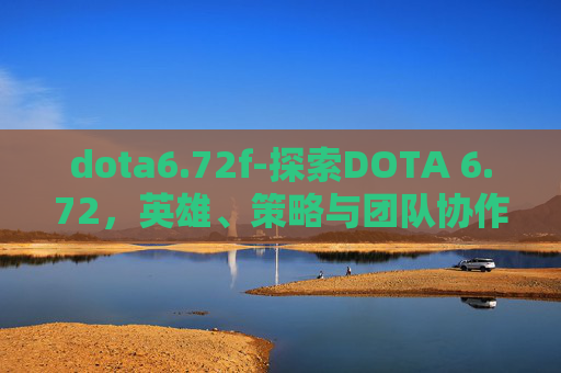 dota6.72f-探索DOTA 6.72，英雄、策略与团队协作的新篇章