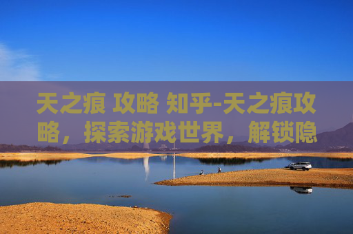 天之痕 攻略 知乎-天之痕攻略，探索游戏世界，解锁隐藏秘密