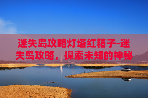 迷失岛攻略灯塔红箱子-迷失岛攻略，探索未知的神秘岛屿