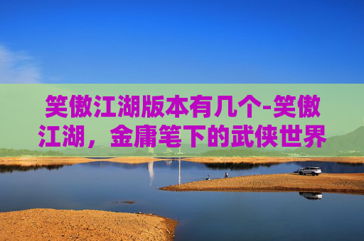 笑傲江湖版本有几个-笑傲江湖，金庸笔下的武侠世界