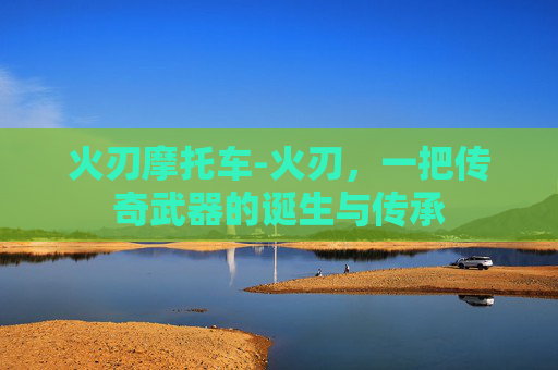 火刃摩托车-火刃，一把传奇武器的诞生与传承