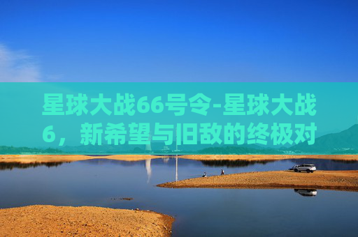 星球大战66号令-星球大战6，新希望与旧敌的终极对决