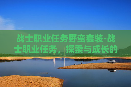 战士职业任务野蛮套装-战士职业任务，探索与成长的旅程