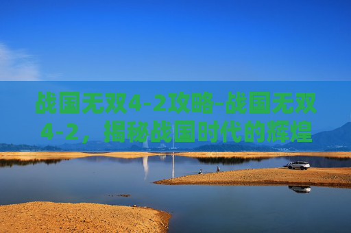 战国无双4-2攻略-战国无双4-2，揭秘战国时代的辉煌与悲剧