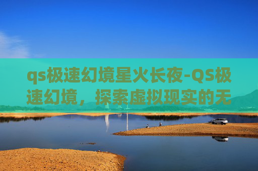 qs极速幻境星火长夜-QS极速幻境，探索虚拟现实的无限可能