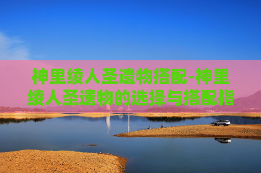神里绫人圣遗物搭配-神里绫人圣遗物的选择与搭配指南