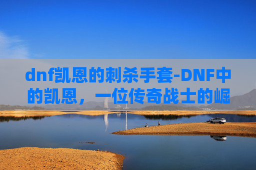 dnf凯恩的刺杀手套-DNF中的凯恩，一位传奇战士的崛起之路