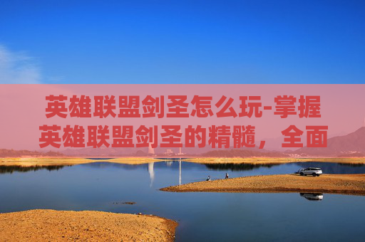 英雄联盟剑圣怎么玩-掌握英雄联盟剑圣的精髓，全面攻略指南