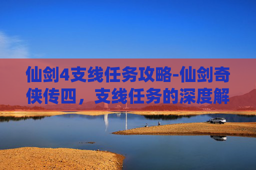 仙剑4支线任务攻略-仙剑奇侠传四，支线任务的深度解析