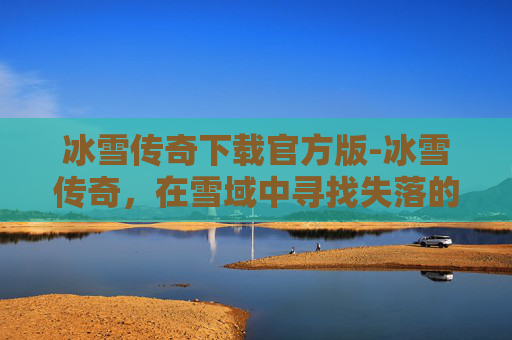 冰雪传奇下载官方版-冰雪传奇，在雪域中寻找失落的传说
