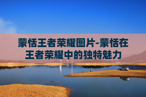 蒙恬王者荣耀图片-蒙恬在王者荣耀中的独特魅力