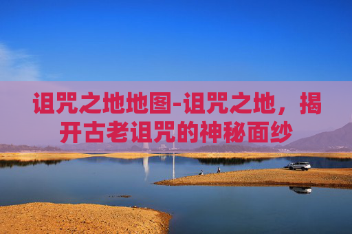 诅咒之地地图-诅咒之地，揭开古老诅咒的神秘面纱